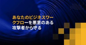 あなたのビジネスワークフローを悪意のある攻撃者から守る