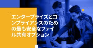 エンタープライズとコンプライアンスのための最も安全なファイル共有オプション