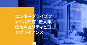 エンタープライズファイル共有：最大限のセキュリティとコンプライアンス