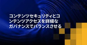 コンテンツセキュリティとコンテンツアクセスを詳細なガバナンスでバランスさせる