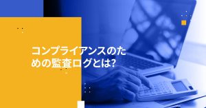 コンプライアンスのための監査ログとは？