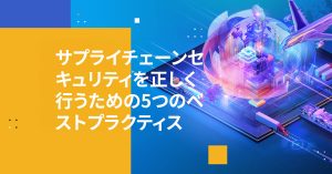 サプライチェーンセキュリティを正しく行うための5つのベストプラクティス