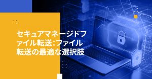 セキュアマネージドファイル転送：ファイル転送の最適な選択肢