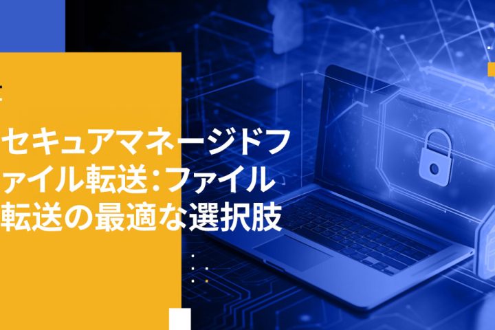 セキュアマネージドファイル転送：ファイル転送の最適な選択肢
