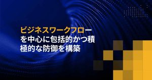 ビジネスワークフローを中心に包括的かつ積極的な防御を構築