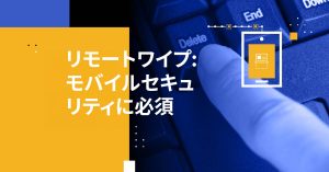 リモートワイプ: モバイルセキュリティに必須