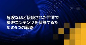 危険なほど接続された世界で機密コンテンツを保護するための5つの戦略