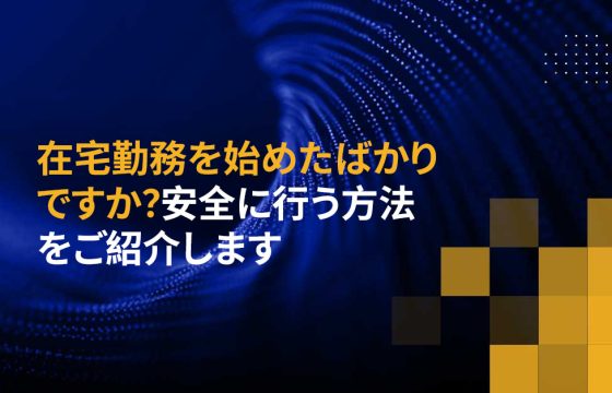 在宅勤務を始めたばかりですか？安全に行う方法をご紹介します