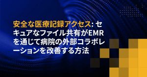 安全な医療記録アクセス: セキュアなファイル共有がEMRを通じて病院の外部コラボレーションを改善する方法