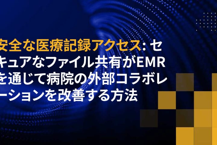 安全な医療記録アクセス: セキュアなファイル共有がEMRを通じて病院の外部コラボレーションを改善する方法