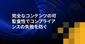 完全なコンテンツの可監査性でコンプライアンスの失敗を防ぐ