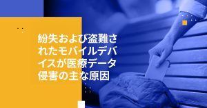 紛失および盗難されたモバイルデバイスが医療データ侵害の主な原因