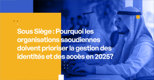Pourquoi les organisations saoudiennes doivent prioriser la gestion des accès en 2025