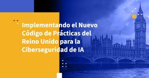 Implementando el Nuevo Código de Prácticas del Reino Unido para la Ciberseguridad de IA