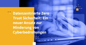 Datenzentrierte Zero Trust Sicherheit: Ein neuer Ansatz zur Minderung von Cyberbedrohungen