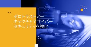 ゼロトラストアーキテクチャでサイバーセキュリティを強化