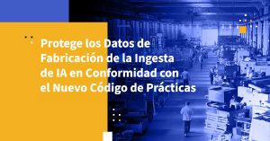 Protege los Datos de Fabricación de la Ingesta de IA en Conformidad con el Nuevo Código de Prácticas