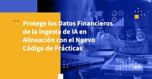 Protege los Datos Financieros de la Ingesta de IA en Alineación con el Nuevo Código de Prácticas