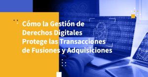 Cómo la Gestión de Derechos Digitales Protege las Transacciones de Fusiones y Adquisiciones