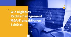 Wie Digitales Rechtemanagement M&A-Transaktionen schützt