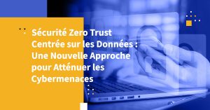 Sécurité Zero Trust Centrée sur les Données : Une Nouvelle Approche pour Atténuer les Cybermenaces