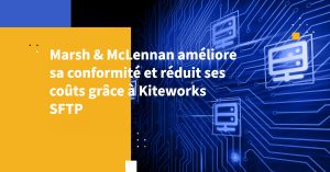 Marsh & McLennan améliore sa conformité et réduit ses coûts grâce à Kiteworks SFTP