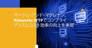 マーシュ・アンド・マクレナン、Kiteworks SFTPでコンプライアンスとコスト効率の向上を実現