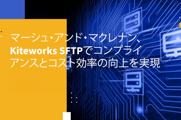 マーシュ・アンド・マクレナン、Kiteworks SFTPでコンプライアンスとコスト効率の向上を実現
