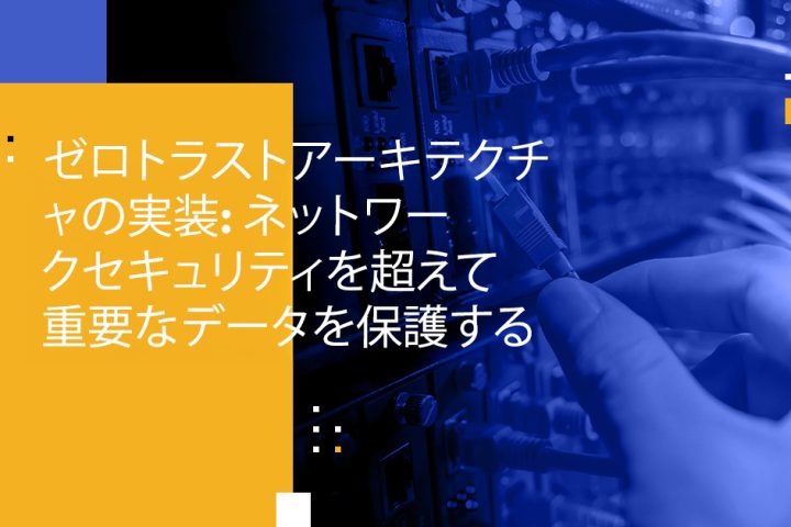 ゼロトラストアーキテクチャの実装: ネットワークセキュリティを超えて重要なデータを保護する