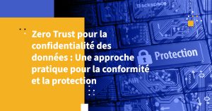 Zero Trust pour la confidentialité des données : Une approche pratique pour la conformité et la protection
