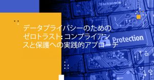データプライバシーのためのゼロトラスト: コンプライアンスと保護への実践的アプローチ
