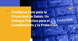 Confianza Cero para la Privacidad de Datos: Un Enfoque Práctico para el Cumplimiento y la Protección