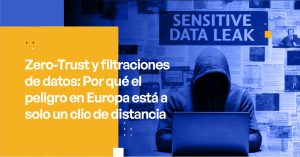 Zero-Trust y filtraciones de datos: Por qué el peligro en Europa está a solo un clic de distancia