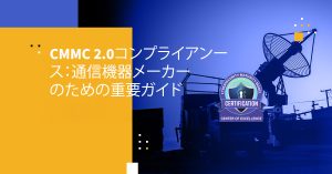 CMMC 2.0コンプライアンス：通信機器メーカーのための重要ガイド