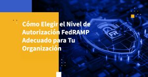 Cómo Elegir el Nivel de Autorización FedRAMP Adecuado para Tu Organización