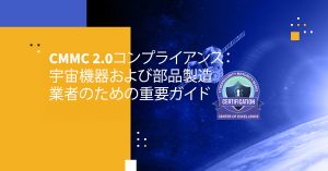 CMMC 2.0コンプライアンス：宇宙機器および部品製造業者のための重要ガイド