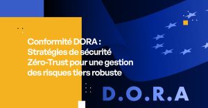 Conformité DORA : Stratégies de Sécurité Zéro-Trust pour une Gestion des Risques Tiers Robuste