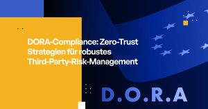 DORA-Compliance: Zero-Trust Strategien für robustes Third-Party-Risk-Management
