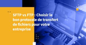 SFTP vs FTP : Choisir le bon protocole de transfert de fichiers pour votre entreprise