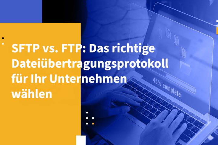 SFTP vs. FTP: Das richtige Dateiübertragungsprotokoll für Ihr Unternehmen wählen