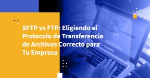 SFTP vs FTP: Eligiendo el Protocolo de Transferencia de Archivos Correcto para Tu Empresa