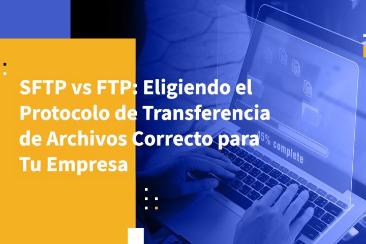 SFTP vs FTP: Eligiendo el Protocolo de Transferencia de Archivos Correcto para Tu Empresa