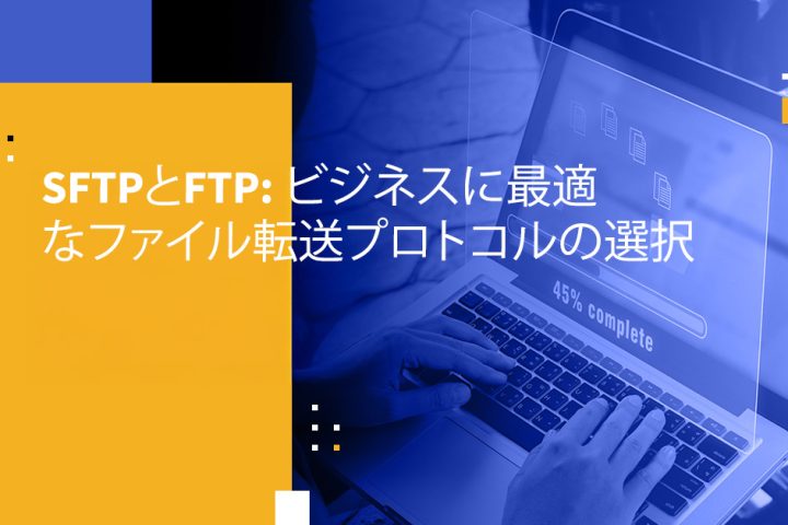 SFTPとFTP: ビジネスに最適なファイル転送プロトコルの選択
