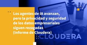 Los agentes de IA avanzan, pero la privacidad y seguridad de los datos empresariales siguen rezagadas (Informe de Cloudera)