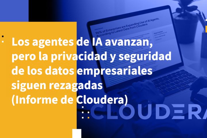 Los agentes de IA avanzan, pero la privacidad y seguridad de los datos empresariales siguen rezagadas (Informe de Cloudera)
