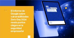 Informe de Google sobre Zero-Day 2024 Revela Puntos Ciegos en la Seguridad Empresarial