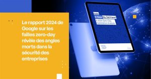Le rapport 2024 de Google sur les vulnérabilités Zero-Day révèle les angles morts de la sécurité des entreprises