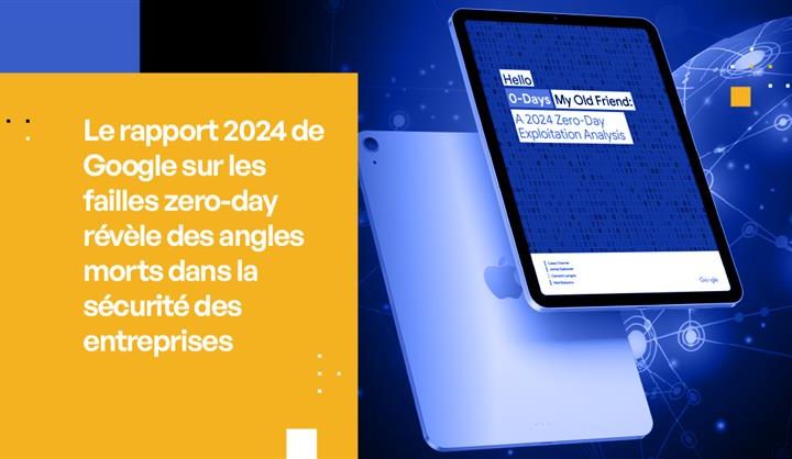 Le rapport 2024 de Google sur les vulnérabilités Zero-Day révèle les angles morts de la sécurité des entreprises