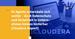 KI-Agents entwickeln sich weiter – doch Datenschutz und Sicherheit in Unternehmen hinken hinterher (Cloudera-Report)