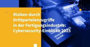 Risiken durch Drittparteienzugriffe in der Fertigungsindustrie: Cybersecurity-Einblicke 2025